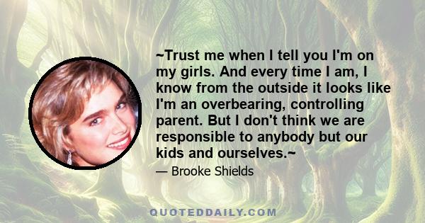 ~Trust me when I tell you I'm on my girls. And every time I am, I know from the outside it looks like I'm an overbearing, controlling parent. But I don't think we are responsible to anybody but our kids and ourselves.~