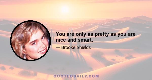 You are only as pretty as you are nice and smart.