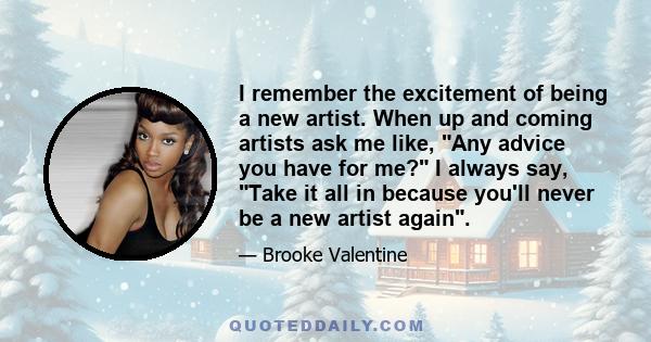 I remember the excitement of being a new artist. When up and coming artists ask me like, Any advice you have for me? I always say, Take it all in because you'll never be a new artist again.