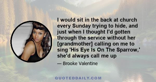 I would sit in the back at church every Sunday trying to hide, and just when I thought I'd gotten through the service without her [grandmother] calling on me to sing 'His Eye Is On The Sparrow,' she'd always call me up