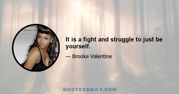 It is a fight and struggle to just be yourself.