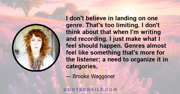 I don't believe in landing on one genre. That's too limiting. I don't think about that when I'm writing and recording. I just make what I feel should happen. Genres almost feel like something that's more for the