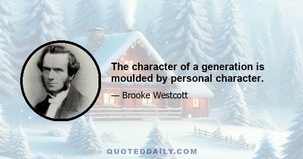 The character of a generation is moulded by personal character.