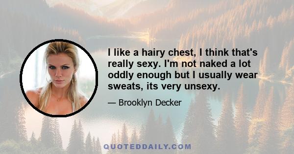 I like a hairy chest, I think that's really sexy. I'm not naked a lot oddly enough but I usually wear sweats, its very unsexy.