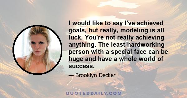 I would like to say I've achieved goals, but really, modeling is all luck. You're not really achieving anything. The least hardworking person with a special face can be huge and have a whole world of success.