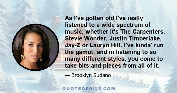 As I've gotten old I've really listened to a wide spectrum of music, whether it's The Carpenters, Stevie Wonder, Justin Timberlake, Jay-Z or Lauryn Hill. I've kinda' run the gamut, and in listening to so many different