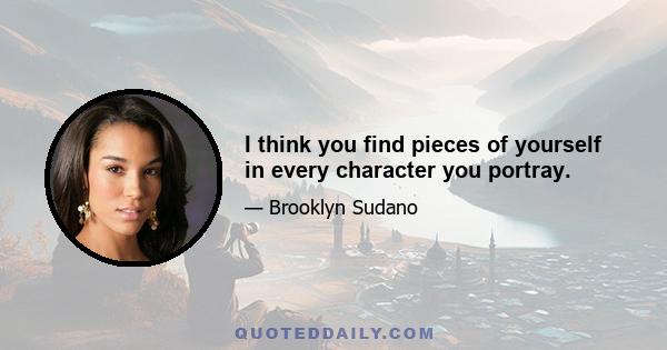 I think you find pieces of yourself in every character you portray.