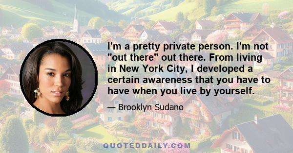 I'm a pretty private person. I'm not out there out there. From living in New York City, I developed a certain awareness that you have to have when you live by yourself.