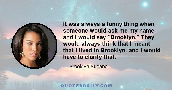 It was always a funny thing when someone would ask me my name and I would say Brooklyn. They would always think that I meant that I lived in Brooklyn, and I would have to clarify that.