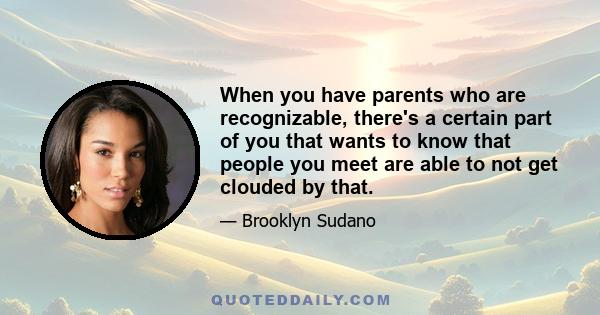 When you have parents who are recognizable, there's a certain part of you that wants to know that people you meet are able to not get clouded by that.