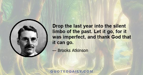 Drop the last year into the silent limbo of the past. Let it go, for it was imperfect, and thank God that it can go.