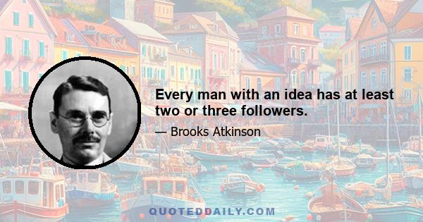 Every man with an idea has at least two or three followers.