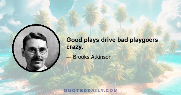 Good plays drive bad playgoers crazy.