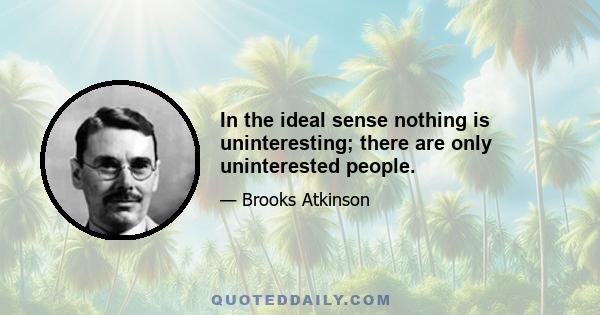 In the ideal sense nothing is uninteresting; there are only uninterested people.