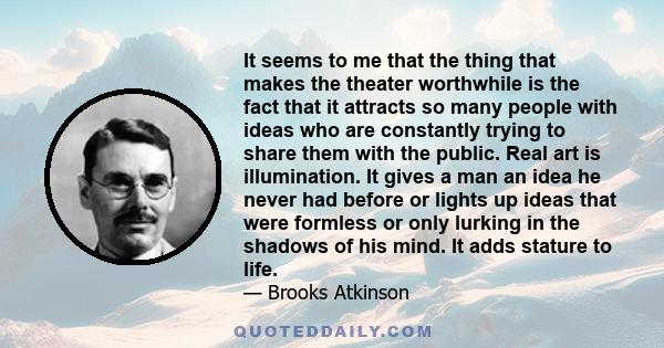 It seems to me that the thing that makes the theater worthwhile is the fact that it attracts so many people with ideas who are constantly trying to share them with the public. Real art is illumination. It gives a man an 