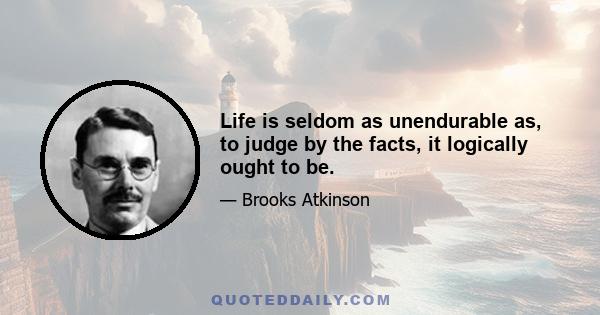 Life is seldom as unendurable as, to judge by the facts, it logically ought to be.