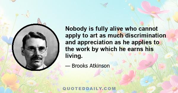 Nobody is fully alive who cannot apply to art as much discrimination and appreciation as he applies to the work by which he earns his living.