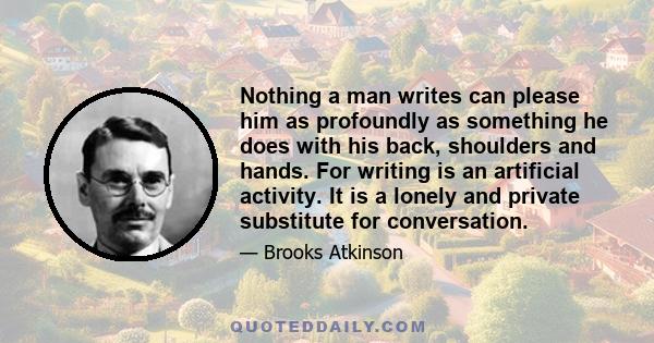 Nothing a man writes can please him as profoundly as something he does with his back, shoulders and hands. For writing is an artificial activity. It is a lonely and private substitute for conversation.