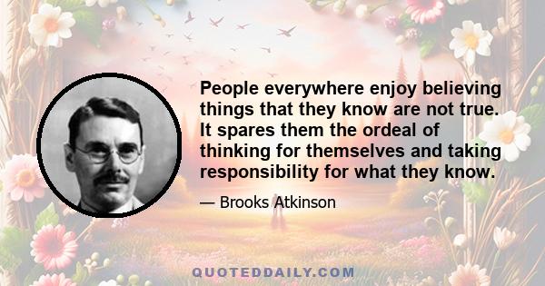 People everywhere enjoy believing things that they know are not true. It spares them the ordeal of thinking for themselves and taking responsibility for what they know.