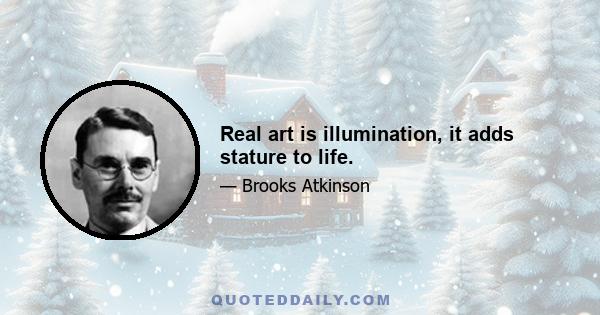 Real art is illumination, it adds stature to life.