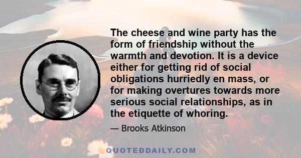 The cheese and wine party has the form of friendship without the warmth and devotion. It is a device either for getting rid of social obligations hurriedly en mass, or for making overtures towards more serious social