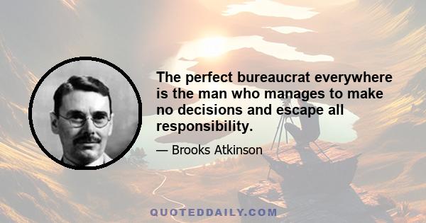 The perfect bureaucrat everywhere is the man who manages to make no decisions and escape all responsibility.