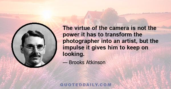 The virtue of the camera is not the power it has to transform the photographer into an artist, but the impulse it gives him to keep on looking.