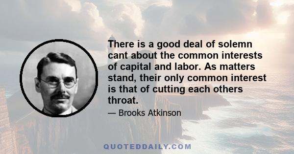 There is a good deal of solemn cant about the common interests of capital and labor. As matters stand, their only common interest is that of cutting each others throat.