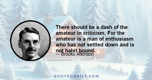 There should be a dash of the amateur in criticism. For the amateur is a man of enthusiasm who has not settled down and is not habit bound.