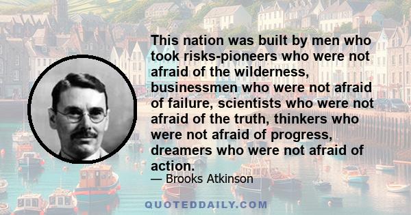 This nation was built by men who took risks-pioneers who were not afraid of the wilderness, businessmen who were not afraid of failure, scientists who were not afraid of the truth, thinkers who were not afraid of