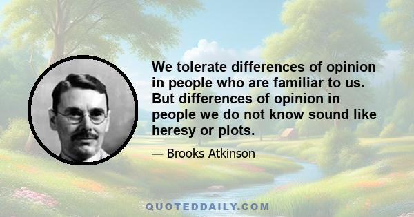 We tolerate differences of opinion in people who are familiar to us. But differences of opinion in people we do not know sound like heresy or plots.