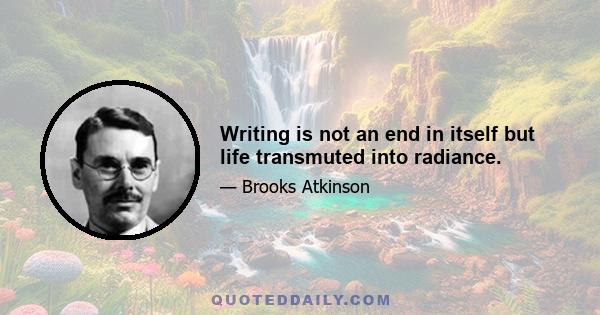 Writing is not an end in itself but life transmuted into radiance.