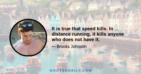 It is true that speed kills. In distance running, it kills anyone who does not have it.