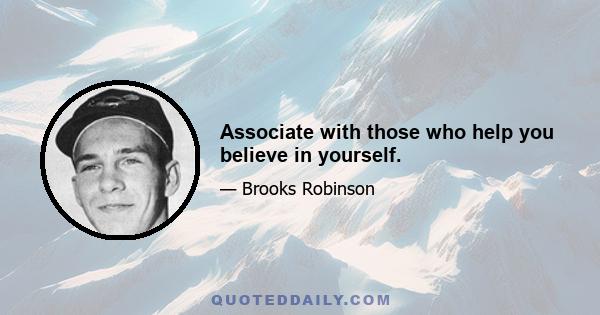 Associate with those who help you believe in yourself.