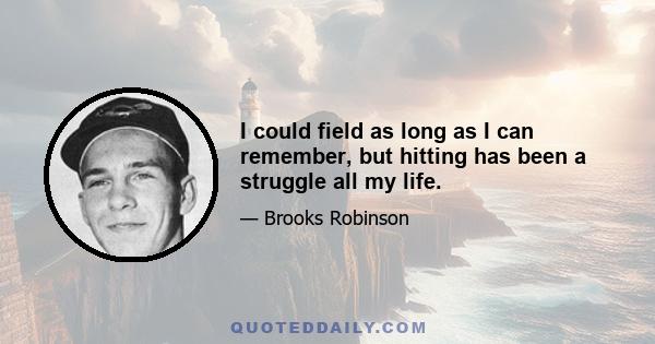 I could field as long as I can remember, but hitting has been a struggle all my life.