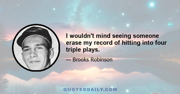 I wouldn't mind seeing someone erase my record of hitting into four triple plays.