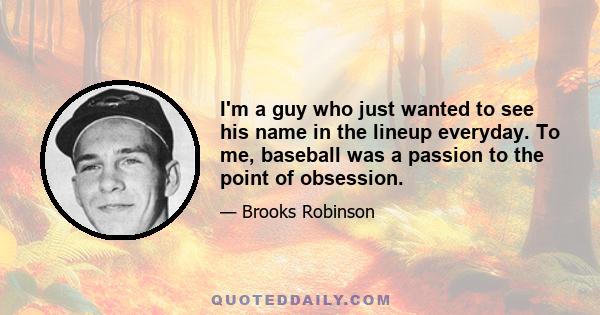 I'm a guy who just wanted to see his name in the lineup everyday. To me, baseball was a passion to the point of obsession.