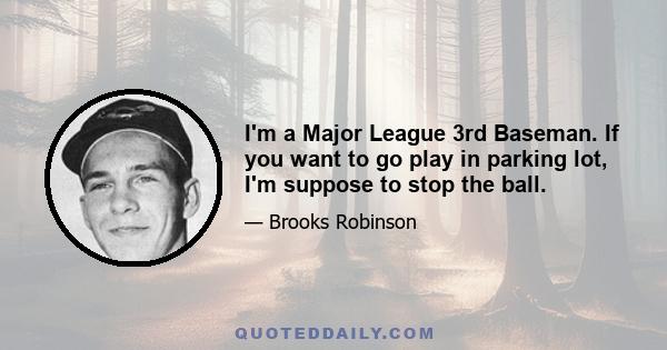 I'm a Major League 3rd Baseman. If you want to go play in parking lot, I'm suppose to stop the ball.