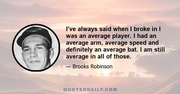 I've always said when I broke in I was an average player. I had an average arm, average speed and definitely an average bat. I am still average in all of those.