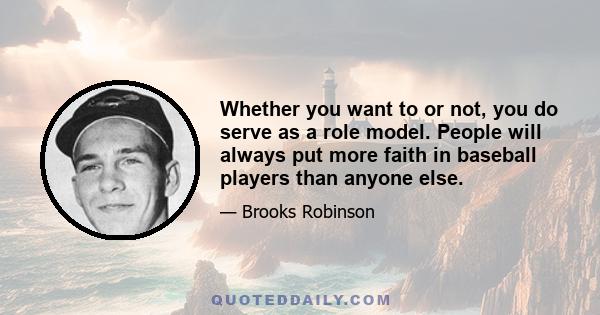 Whether you want to or not, you do serve as a role model. People will always put more faith in baseball players than anyone else.