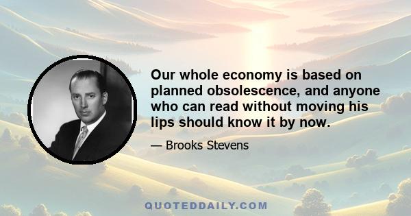 Our whole economy is based on planned obsolescence, and anyone who can read without moving his lips should know it by now.