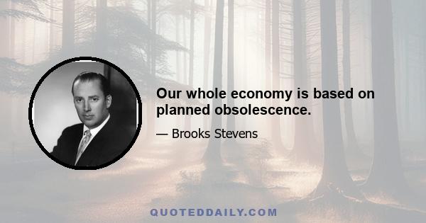 Our whole economy is based on planned obsolescence.