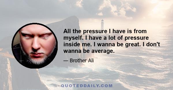 All the pressure I have is from myself. I have a lot of pressure inside me. I wanna be great. I don't wanna be average.