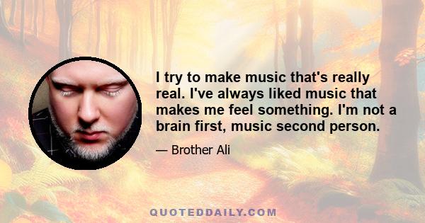 I try to make music that's really real. I've always liked music that makes me feel something. I'm not a brain first, music second person.