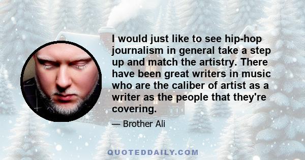 I would just like to see hip-hop journalism in general take a step up and match the artistry. There have been great writers in music who are the caliber of artist as a writer as the people that they're covering.