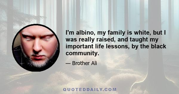 I'm albino, my family is white, but I was really raised, and taught my important life lessons, by the black community.