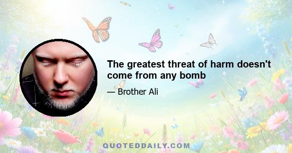 The greatest threat of harm doesn't come from any bomb