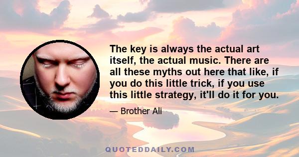 The key is always the actual art itself, the actual music. There are all these myths out here that like, if you do this little trick, if you use this little strategy, it'll do it for you.