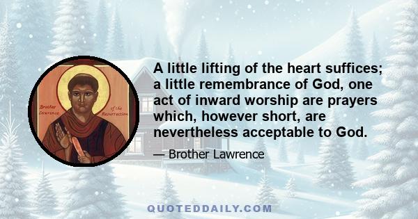 A little lifting of the heart suffices; a little remembrance of God, one act of inward worship are prayers which, however short, are nevertheless acceptable to God.