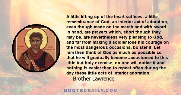 A little lifting up of the heart suffices; a little remembrance of God, an interior act of adoration, even though made on the march and with sword in hand, are prayers which, short though they may be, are nevertheless